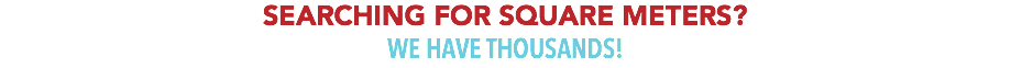 SEARCHING FOR SQUARE METERS?
WE HAVE THOUSANDS!